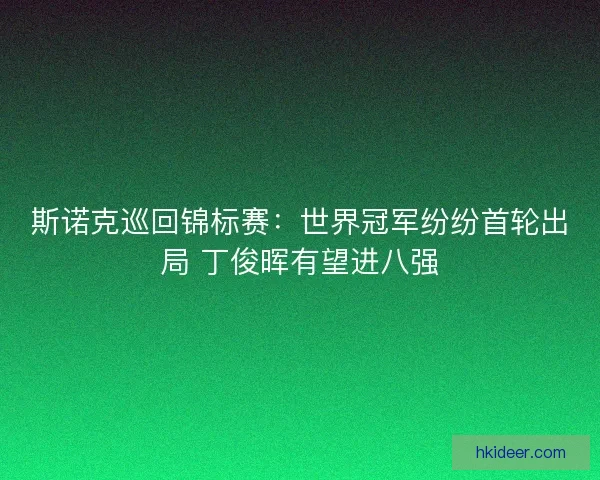 斯诺克巡回锦标赛：世界冠军纷纷首轮出局 丁俊晖有望进八强