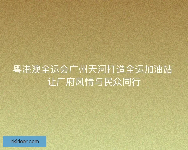 粤港澳全运会广州天河打造全运加油站 让广府风情与民众同行