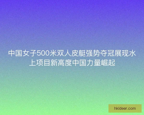中国女子500米双人皮艇强势夺冠展现水上项目新高度中国力量崛起